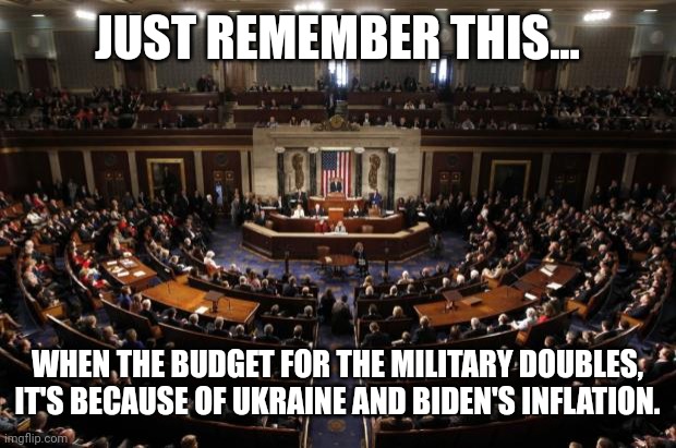 Military Industrial Complex | JUST REMEMBER THIS... WHEN THE BUDGET FOR THE MILITARY DOUBLES, IT'S BECAUSE OF UKRAINE AND BIDEN'S INFLATION. | image tagged in congress,joe biden,ukraine | made w/ Imgflip meme maker
