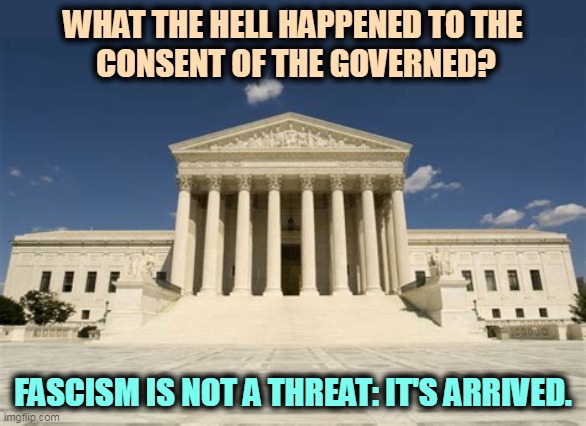 Supreme court | WHAT THE HELL HAPPENED TO THE 
CONSENT OF THE GOVERNED? FASCISM IS NOT A THREAT: IT'S ARRIVED. | image tagged in supreme court,fascism,death,democracy | made w/ Imgflip meme maker