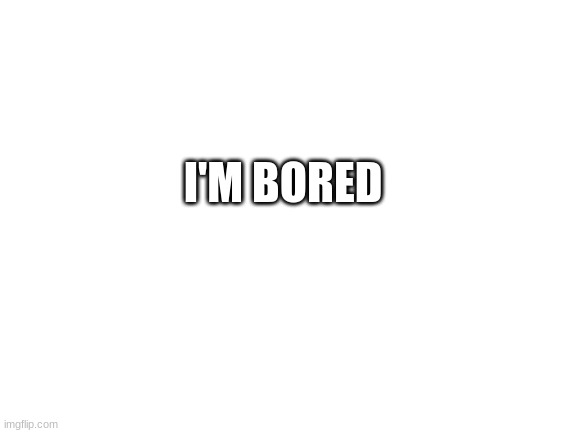 Blank White Template | I'M BORED | image tagged in blank white template | made w/ Imgflip meme maker