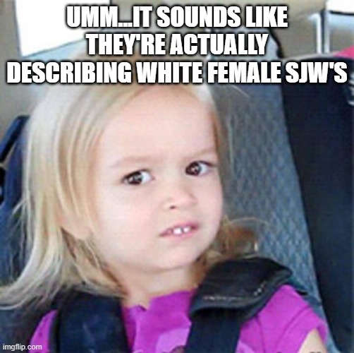 Confused Little Girl | UMM...IT SOUNDS LIKE THEY'RE ACTUALLY DESCRIBING WHITE FEMALE SJW'S | image tagged in confused little girl | made w/ Imgflip meme maker