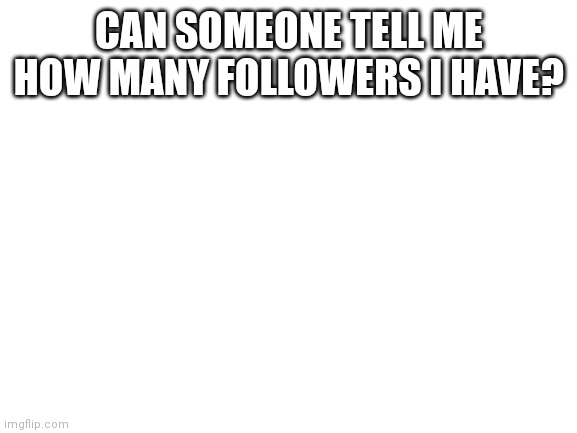 Question | CAN SOMEONE TELL ME HOW MANY FOLLOWERS I HAVE? | image tagged in blank white template | made w/ Imgflip meme maker