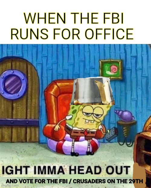 It's almost time to vote | WHEN THE FBI RUNS FOR OFFICE; AND VOTE FOR THE FBI / CRUSADERS ON THE 29TH | image tagged in memes,spongebob ight imma head out,vote,fbi,crusades | made w/ Imgflip meme maker