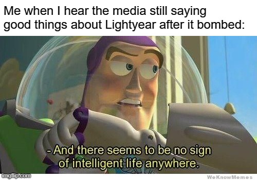 Buzz lightyear no intelligent life |  Me when I hear the media still saying good things about Lightyear after it bombed: | image tagged in buzz lightyear no intelligent life | made w/ Imgflip meme maker