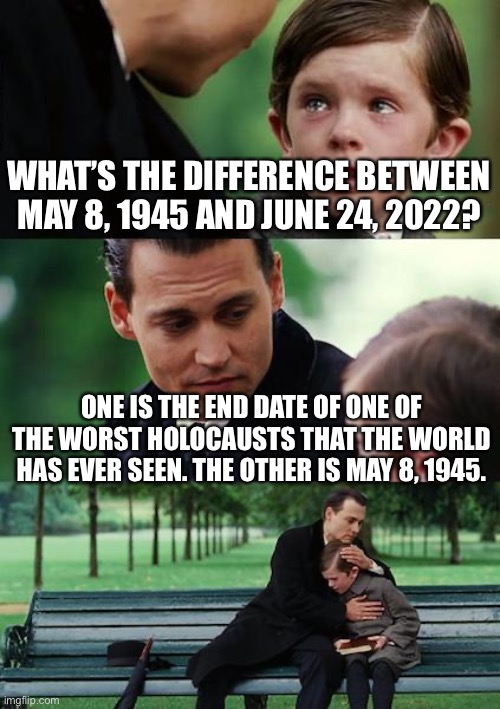 It was over 12 Times as long as the other one |  WHAT’S THE DIFFERENCE BETWEEN MAY 8, 1945 AND JUNE 24, 2022? ONE IS THE END DATE OF ONE OF THE WORST HOLOCAUSTS THAT THE WORLD HAS EVER SEEN. THE OTHER IS MAY 8, 1945. | image tagged in memes,finding neverland,dobbs,roe,holocaust | made w/ Imgflip meme maker