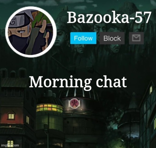 Bazooka-57 temp 5 | Morning chat | image tagged in bazooka-57 temp 5 | made w/ Imgflip meme maker