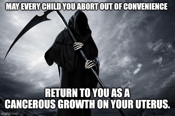 Death | MAY EVERY CHILD YOU ABORT OUT OF CONVENIENCE; RETURN TO YOU AS A CANCEROUS GROWTH ON YOUR UTERUS. | image tagged in death | made w/ Imgflip meme maker