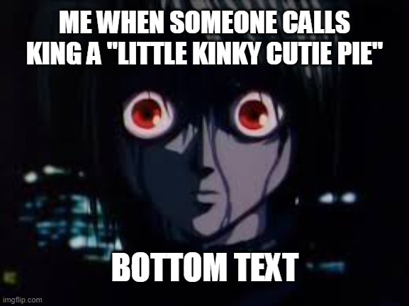 DONT CALL HIM THAT |  ME WHEN SOMEONE CALLS KING A "LITTLE KINKY CUTIE PIE"; BOTTOM TEXT | image tagged in kurapika eyes | made w/ Imgflip meme maker