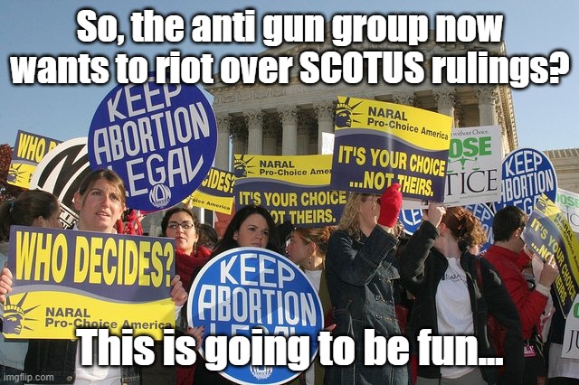 This is going to be fun | So, the anti gun group now wants to riot over SCOTUS rulings? This is going to be fun... | image tagged in keep abortion legal,riots,anti gun | made w/ Imgflip meme maker
