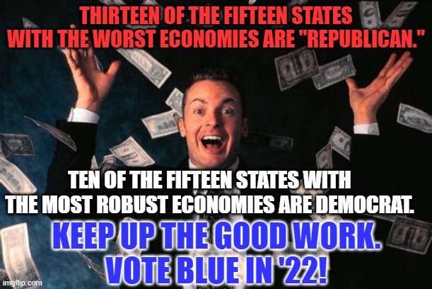 All Politics is Local. | THIRTEEN OF THE FIFTEEN STATES WITH THE WORST ECONOMIES ARE "REPUBLICAN."; TEN OF THE FIFTEEN STATES WITH THE MOST ROBUST ECONOMIES ARE DEMOCRAT. KEEP UP THE GOOD WORK.
VOTE BLUE IN '22! | image tagged in memes,money man | made w/ Imgflip meme maker