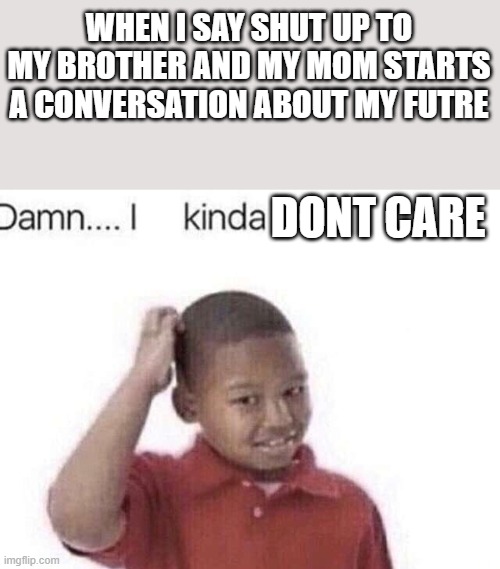an image title i guess | WHEN I SAY SHUT UP TO MY BROTHER AND MY MOM STARTS A CONVERSATION ABOUT MY FUTRE; DONT CARE | image tagged in damn i kinda don t meme | made w/ Imgflip meme maker