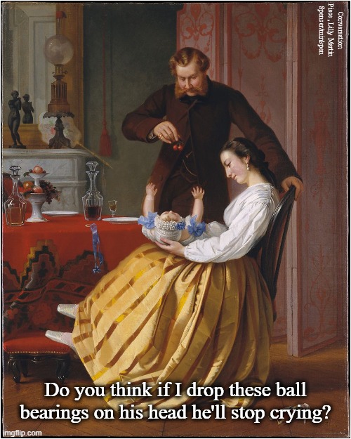 Fatherhood | Conversation Piece, Lilly Martin Spencer/minkpen; Do you think if I drop these ball bearings on his head he'll stop crying? | image tagged in art memes,genre painting,fathers,baby crying,it's only a meme,bad parents | made w/ Imgflip meme maker