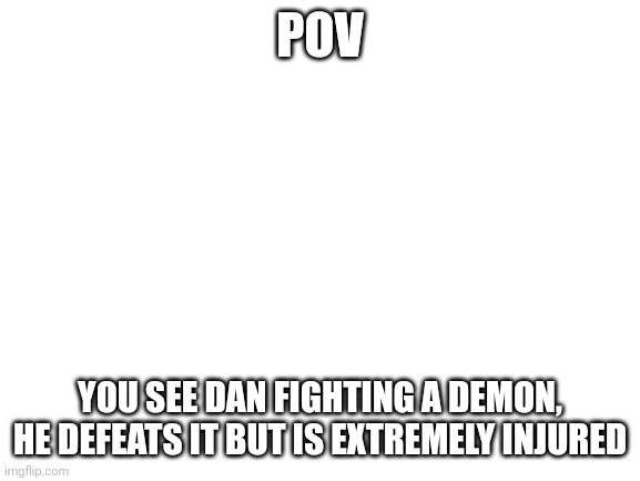 Demon Slayer RP | POV; YOU SEE DAN FIGHTING A DEMON, HE DEFEATS IT BUT IS EXTREMELY INJURED | image tagged in blank white template | made w/ Imgflip meme maker