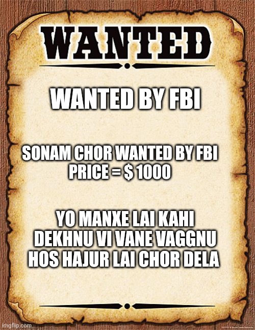wanted poster | WANTED BY FBI; SONAM CHOR WANTED BY FBI
PRICE = $ 1000; YO MANXE LAI KAHI DEKHNU VI VANE VAGGNU HOS HAJUR LAI CHOR DELA | image tagged in wanted poster | made w/ Imgflip meme maker