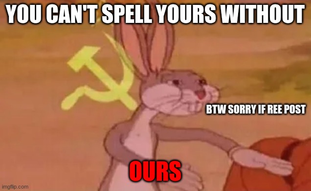 Bugs bunny communist | YOU CAN'T SPELL YOURS WITHOUT; BTW SORRY IF REE POST; OURS | image tagged in bugs bunny communist | made w/ Imgflip meme maker