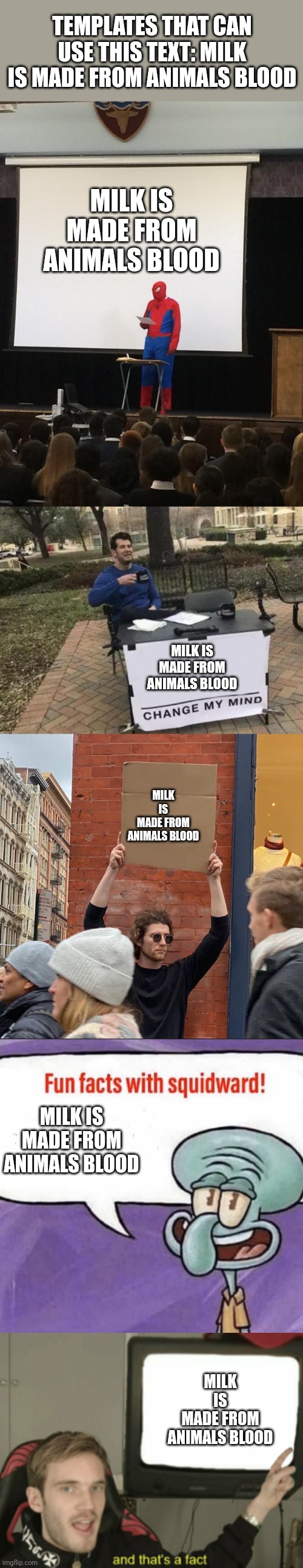Meme #39 | TEMPLATES THAT CAN USE THIS TEXT: MILK IS MADE FROM ANIMALS BLOOD; MILK IS MADE FROM ANIMALS BLOOD; MILK IS MADE FROM ANIMALS BLOOD; MILK IS MADE FROM ANIMALS BLOOD; MILK IS MADE FROM ANIMALS BLOOD; MILK IS MADE FROM ANIMALS BLOOD | image tagged in spiderman onstage,memes,change my mind,guy holding cardboard sign,fun facts with squidward,and that's a fact | made w/ Imgflip meme maker
