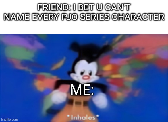 I'm about to destroy my friend | FRIEND: I BET U CAN'T NAME EVERY PJO SERIES CHARACTER; ME: | image tagged in yakko inhale | made w/ Imgflip meme maker