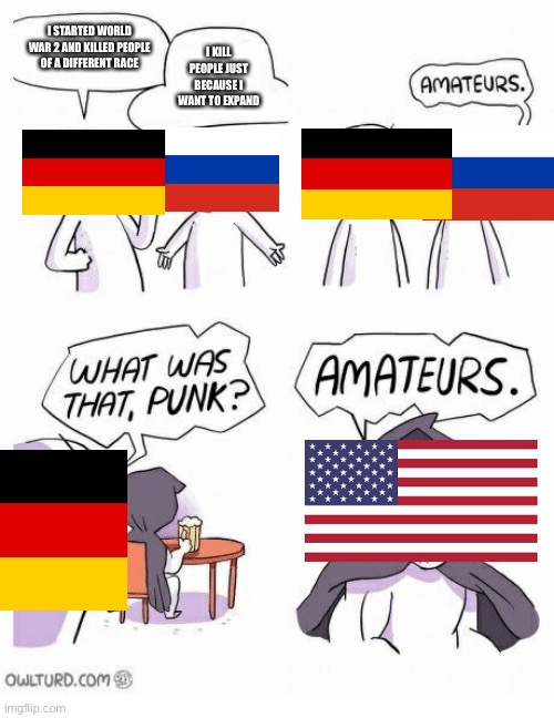 Racist countries | I STARTED WORLD WAR 2 AND KILLED PEOPLE OF A DIFFERENT RACE; I KILL PEOPLE JUST BECAUSE I WANT TO EXPAND | image tagged in amateurs,racist,racism,russia,germany,america | made w/ Imgflip meme maker