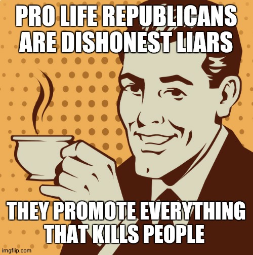 is this dark or political? I'm so confused | PRO LIFE REPUBLICANS ARE DISHONEST LIARS THEY PROMOTE EVERYTHING THAT KILLS PEOPLE | image tagged in mug approval | made w/ Imgflip meme maker