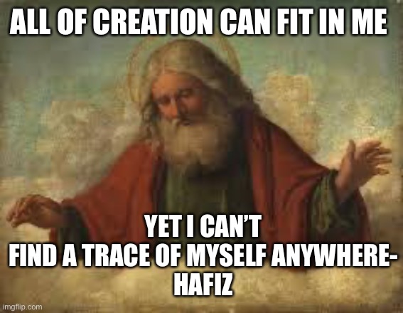 I Am everything yet I can’t find me anywhere. Who am I? | ALL OF CREATION CAN FIT IN ME; YET I CAN’T FIND A TRACE OF MYSELF ANYWHERE-
HAFIZ | image tagged in god,philosophy,think about it | made w/ Imgflip meme maker