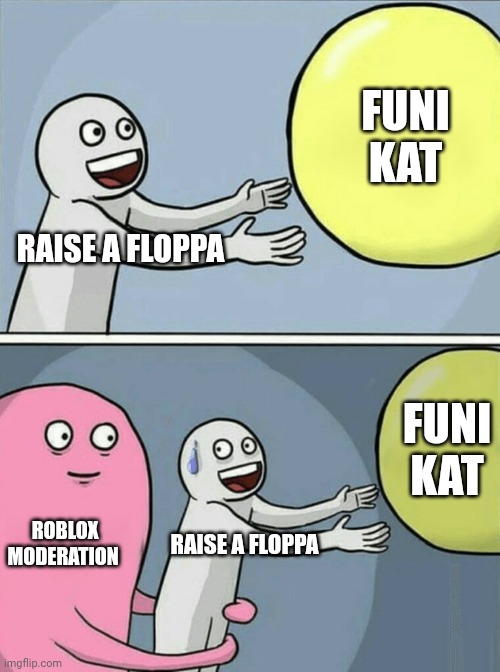 L |  FUNI KAT; RAISE A FLOPPA; FUNI KAT; ROBLOX MODERATION; RAISE A FLOPPA | image tagged in memes,running away balloon | made w/ Imgflip meme maker