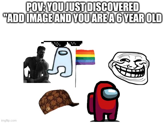 Add img | POV: YOU JUST DISCOVERED "ADD IMAGE AND YOU ARE A 6 YEAR OLD | image tagged in memes,blank white template | made w/ Imgflip meme maker