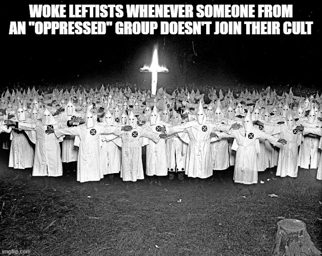 Woke KKK | WOKE LEFTISTS WHENEVER SOMEONE FROM AN "OPPRESSED" GROUP DOESN'T JOIN THEIR CULT | image tagged in kkk religion,woke,leftists,angry sjw,sjws | made w/ Imgflip meme maker
