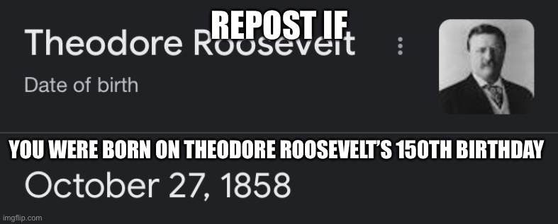 REPOST IF; YOU WERE BORN ON THEODORE ROOSEVELT’S 150TH BIRTHDAY | made w/ Imgflip meme maker