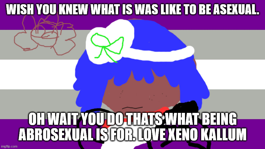 asexual memes | WISH YOU KNEW WHAT IS WAS LIKE TO BE ASEXUAL. OH WAIT YOU DO THATS WHAT BEING ABROSEXUAL IS FOR. LOVE XENO KALLUM | image tagged in donna shinoda will not die tomorrow | made w/ Imgflip meme maker