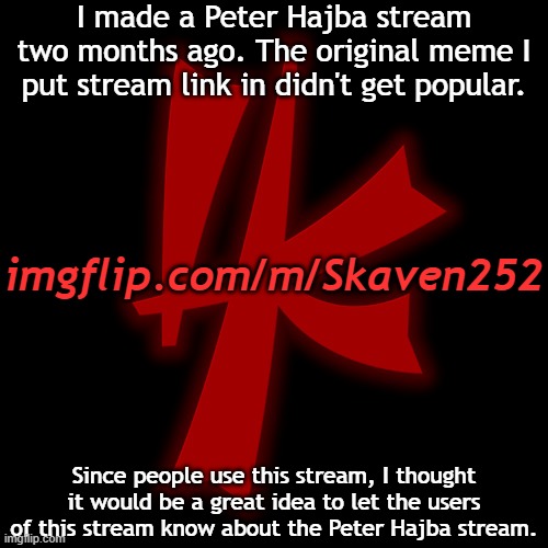 2 months is considered new, right? | I made a Peter Hajba stream two months ago. The original meme I put stream link in didn't get popular. imgflip.com/m/Skaven252; Since people use this stream, I thought it would be a great idea to let the users of this stream know about the Peter Hajba stream. | image tagged in skaven252 | made w/ Imgflip meme maker