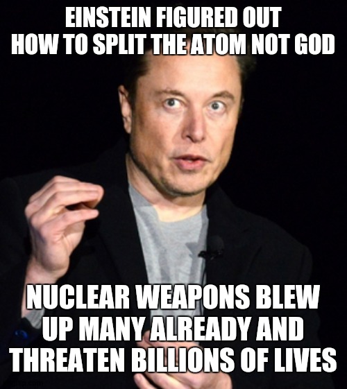 musk | EINSTEIN FIGURED OUT HOW TO SPLIT THE ATOM NOT GOD; NUCLEAR WEAPONS BLEW UP MANY ALREADY AND THREATEN BILLIONS OF LIVES | image tagged in musk | made w/ Imgflip meme maker