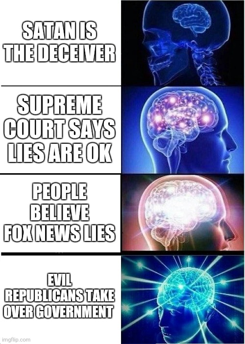 so plainly evil even baptists are fooled | SATAN IS THE DECEIVER; SUPREME COURT SAYS LIES ARE OK; PEOPLE BELIEVE FOX NEWS LIES; EVIL REPUBLICANS TAKE OVER GOVERNMENT | image tagged in memes,expanding brain | made w/ Imgflip meme maker