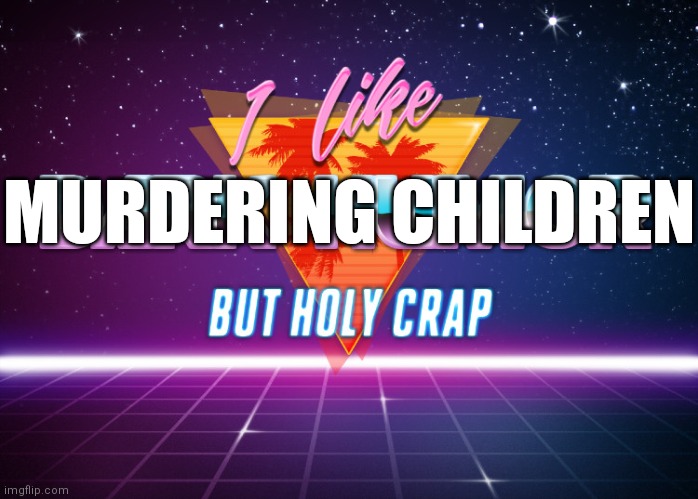 I like dark humor but holy crap | MURDERING CHILDREN | image tagged in i like dark humor but holy crap | made w/ Imgflip meme maker