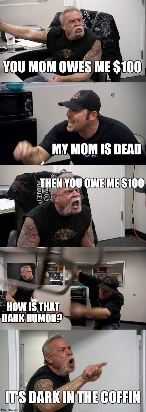 American Chopper Argument Meme | YOU MOM OWES ME $100 MY MOM IS DEAD THEN YOU OWE ME $100 HOW IS THAT DARK HUMOR? IT'S DARK IN THE COFFIN | image tagged in memes,american chopper argument | made w/ Imgflip meme maker