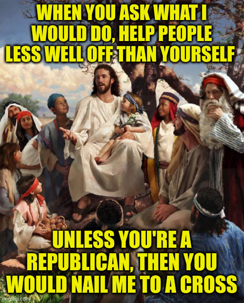 What would Killjoy do? I give to food pantries and homeless charities because Jesus was a socialist | WHEN YOU ASK WHAT I WOULD DO, HELP PEOPLE LESS WELL OFF THAN YOURSELF; UNLESS YOU'RE A REPUBLICAN, THEN YOU WOULD NAIL ME TO A CROSS | image tagged in story time jesus | made w/ Imgflip meme maker