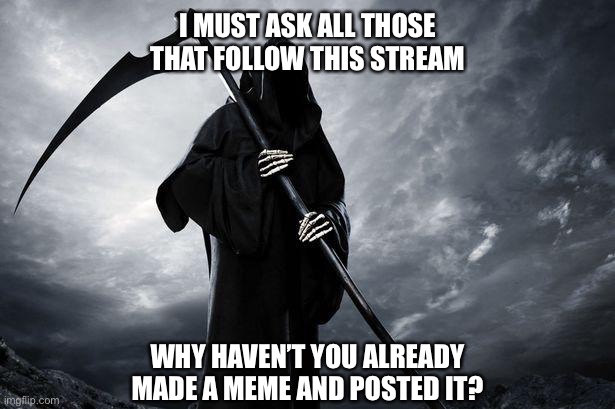 Why not | I MUST ASK ALL THOSE THAT FOLLOW THIS STREAM; WHY HAVEN’T YOU ALREADY MADE A MEME AND POSTED IT? | image tagged in death,why,stream | made w/ Imgflip meme maker