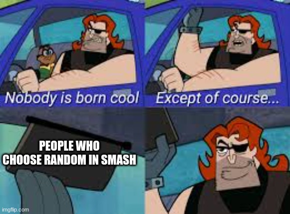 smash bros | PEOPLE WHO CHOOSE RANDOM IN SMASH | image tagged in nobody is born cool except of course | made w/ Imgflip meme maker