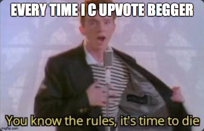You know the rules, it's time to die | EVERY TIME I C UPVOTE BEGGER | image tagged in you know the rules it's time to die | made w/ Imgflip meme maker