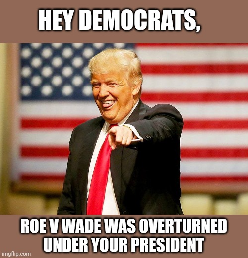 June 24, 2022 A day that will go down in history,  Biden has probably forgotten already | HEY DEMOCRATS, ROE V WADE WAS OVERTURNED UNDER YOUR PRESIDENT | image tagged in trump laughing | made w/ Imgflip meme maker