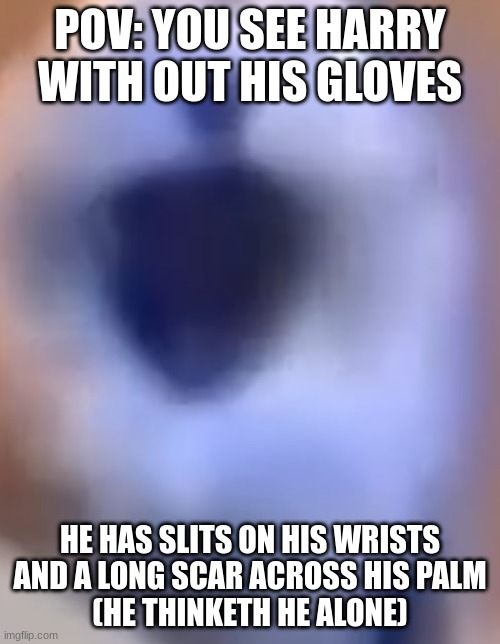 Blue screaming thing | POV: YOU SEE HARRY WITHOUT HIS GLOVES; HE HAS SLITS ON HIS WRISTS AND A LONG SCAR ACROSS HIS PALM
(HE THINKETH HE ALONE) | image tagged in blue screaming thing | made w/ Imgflip meme maker