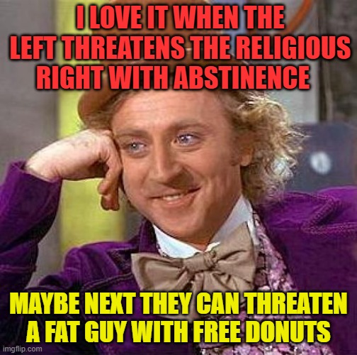 Maybe the left can stop breeding altogether | I LOVE IT WHEN THE LEFT THREATENS THE RELIGIOUS RIGHT WITH ABSTINENCE; MAYBE NEXT THEY CAN THREATEN A FAT GUY WITH FREE DONUTS | image tagged in abstinence,left,right | made w/ Imgflip meme maker