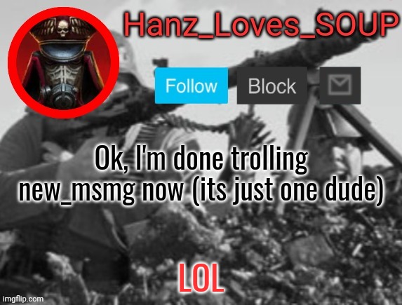Hanz's new template (thanks King) | Ok, I'm done trolling new_msmg now (its just one dude); LOL | image tagged in hanz's new template thanks king | made w/ Imgflip meme maker