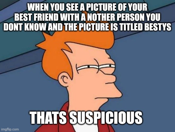 Futurama Fry | WHEN YOU SEE A PICTURE OF YOUR BEST FRIEND WITH A NOTHER PERSON YOU DONT KNOW AND THE PICTURE IS TITLED BESTYS; THATS SUSPICIOUS | image tagged in memes,futurama fry | made w/ Imgflip meme maker