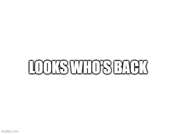 I'm back | LOOKS WHO'S BACK | image tagged in blank white template | made w/ Imgflip meme maker