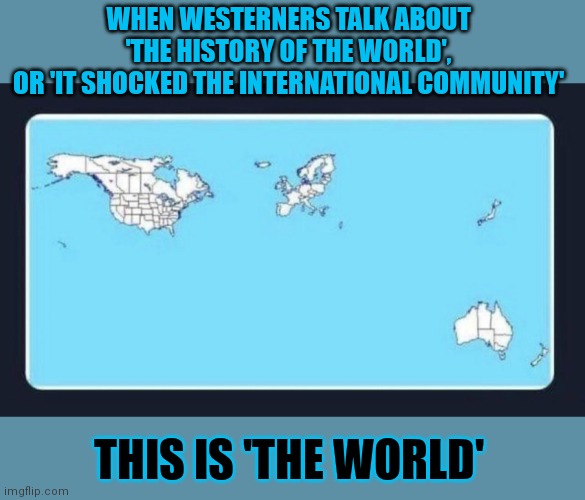 What do we mean by 'the world'? | WHEN WESTERNERS TALK ABOUT 
'THE HISTORY OF THE WORLD', 
OR 'IT SHOCKED THE INTERNATIONAL COMMUNITY'; THIS IS 'THE WORLD' | image tagged in worldview,world,biased media,egocentric,selfish | made w/ Imgflip meme maker