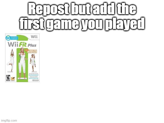 wii fit plus makes me so nostalgic | Repost but add the first game you played | image tagged in blank white template,repost but add | made w/ Imgflip meme maker