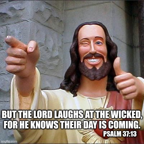 Another gem from the scriptures |  BUT THE LORD LAUGHS AT THE WICKED,
FOR HE KNOWS THEIR DAY IS COMING. PSALM 37:13 | image tagged in memes,buddy christ | made w/ Imgflip meme maker