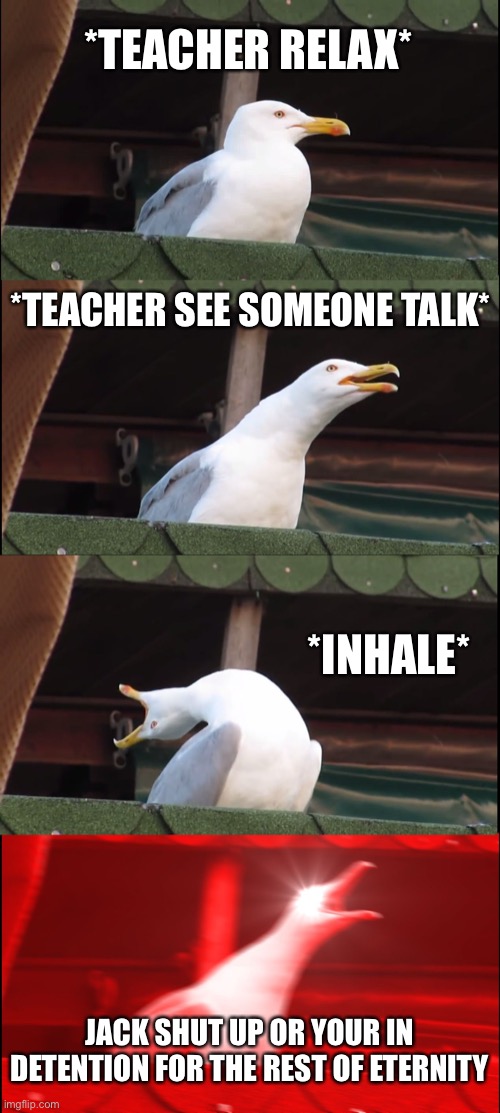 Class in a nutshell | *TEACHER RELAX*; *TEACHER SEE SOMEONE TALK*; *INHALE*; JACK SHUT UP OR YOUR IN DETENTION FOR THE REST OF ETERNITY | image tagged in memes,inhaling seagull | made w/ Imgflip meme maker