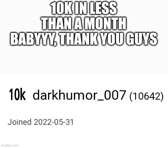 Thank you all | 10K IN LESS THAN A MONTH BABYYY, THANK YOU GUYS | image tagged in 10k | made w/ Imgflip meme maker