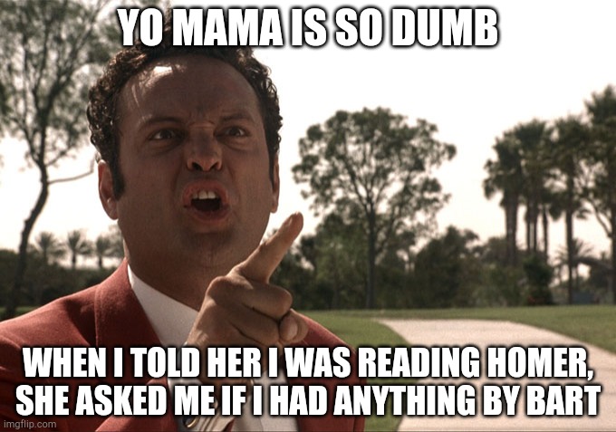 Yo mama | YO MAMA IS SO DUMB; WHEN I TOLD HER I WAS READING HOMER, SHE ASKED ME IF I HAD ANYTHING BY BART | image tagged in yo mama | made w/ Imgflip meme maker