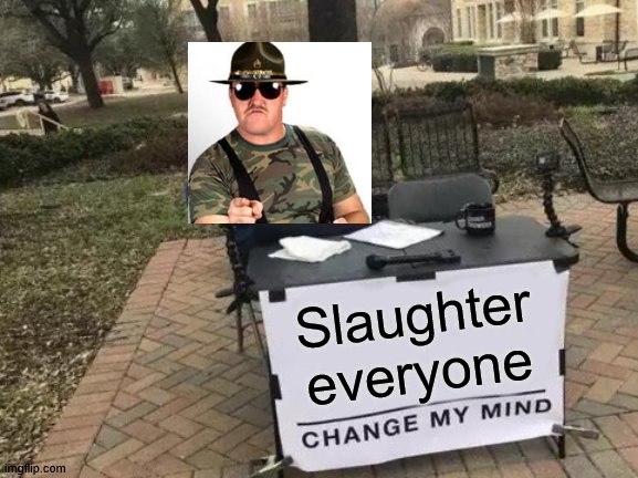 Change My Mind | Slaughter everyone | image tagged in memes,change my mind | made w/ Imgflip meme maker